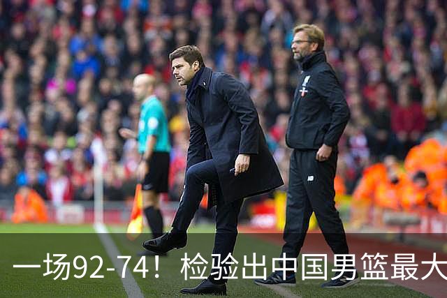 一场92-74！检验出中国男篮最大短板，郭士强或将弃用！