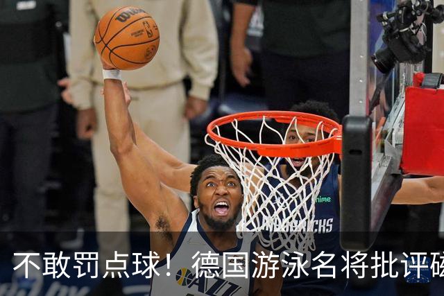 不敢罚点球！德国游泳名将批评磁卡：对他非常失望 不敢承担责任