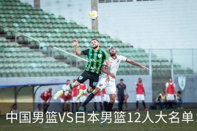 中国男篮VS日本男篮12人大名单：杨翰森、贺希宁、王俊杰入围！