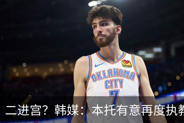 二进宫？韩媒：本托有意再度执教韩国队，上届世界杯率队进16强