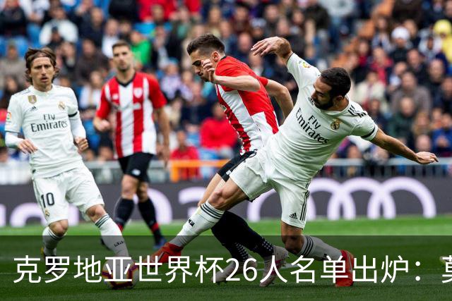 克罗地亚世界杯26人名单出炉：莫德里奇领衔，谁将成黑马？