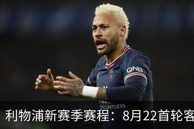 利物浦新赛季赛程：8月22首轮客场vs纽卡，明年5月连战切尔西曼城