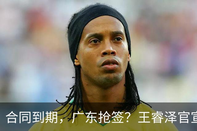 合同到期，广东抢签？王睿泽官宣，顶薪合同，曾随广东全运会夺冠
