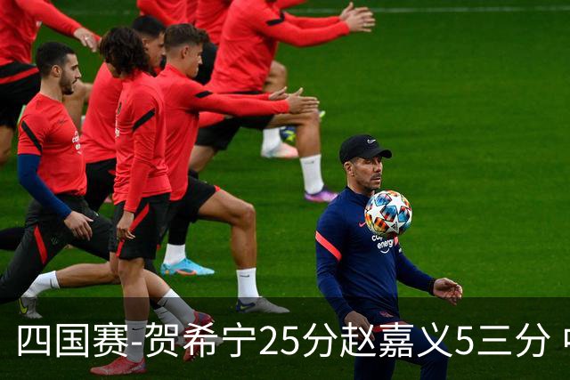 四国赛-贺希宁25分赵嘉义5三分 中国男篮再胜喀麦隆
