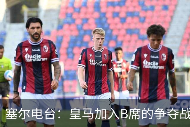塞尔电台：皇马加入B席的争夺战，与马竞、巴萨竞争