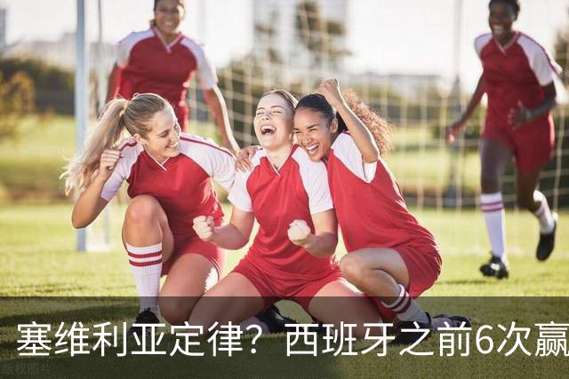 塞维利亚定律？西班牙之前6次赢得大赛冠军阵中均有塞维利亚球员