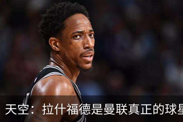 天空：拉什福德是曼联真正的球星；芒特会在新赛季拿首发位置