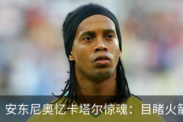 安东尼奥忆卡塔尔惊魂：目睹火箭弹飞过，拦截导弹让酒店都在震动