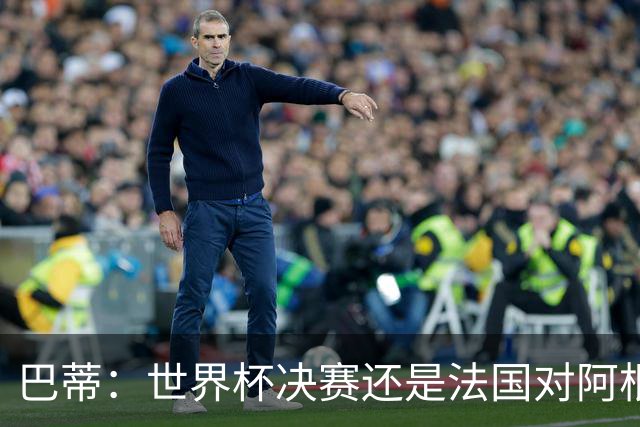 巴蒂：世界杯决赛还是法国对阿根廷 我会回佛罗伦萨参加百年庆典