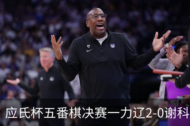 应氏杯五番棋决赛一力辽2-0谢科 率先拿到赛点