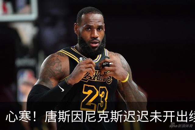 心寒！唐斯因尼克斯迟迟未开出续约合同心生失落