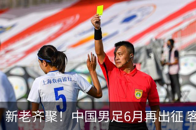 新老齐聚！中国男足6月再出征 客战新加坡主场对阵泰国
