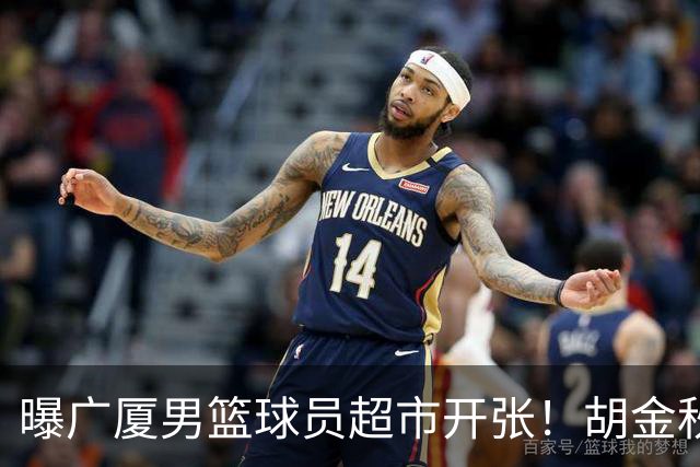 曝广厦男篮球员超市开张！胡金秋引发多队争抢，北京接近签下布朗，孙铭徽无人问津！