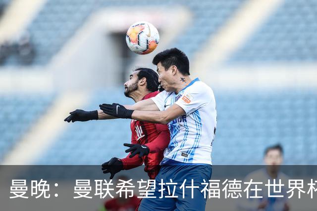 曼晚：曼联希望拉什福德在世界杯尽可能表现出色，这有助于出售他