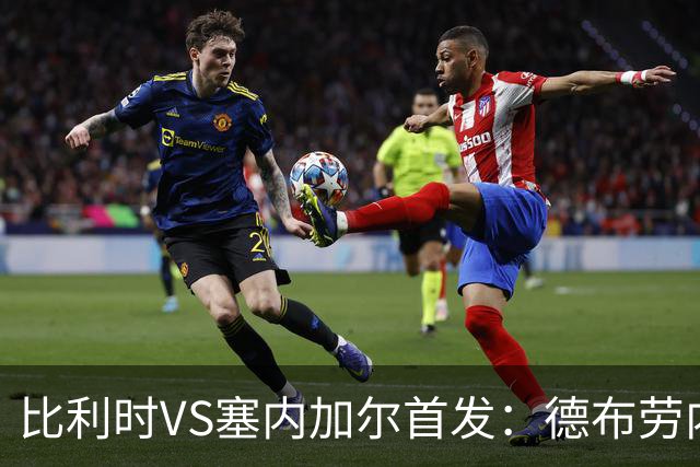 比利时VS塞内加尔首发：德布劳内领军 特罗萨德配多库