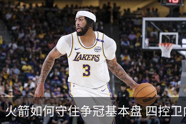 火箭如何守住争冠基本盘 四控卫内卷直指核心困境？