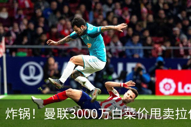 炸锅！曼联3000万白菜价甩卖拉什福德，英超豪门疯狂抄底