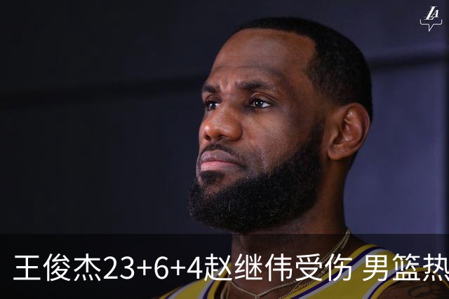 王俊杰23+6+4赵继伟受伤 男篮热身赛击败澳大利亚