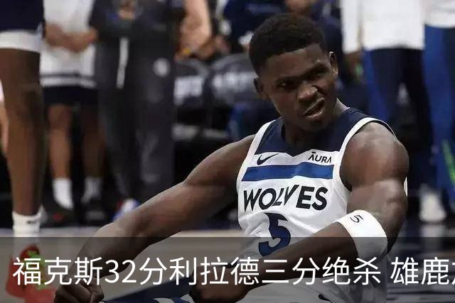 福克斯32分利拉德三分绝杀 雄鹿加时险胜国王