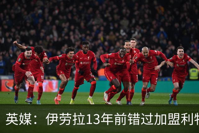 英媒：伊劳拉13年前错过加盟利物浦，他还致信感谢并解释个人决定