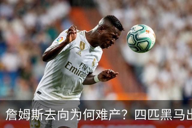詹姆斯去向为何难产？四匹黑马出现加剧混乱