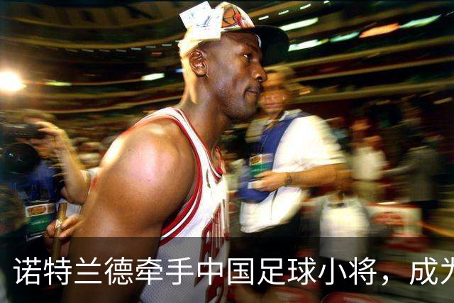 诺特兰德牵手中国足球小将，成为其唯一指定膳食营养品品牌