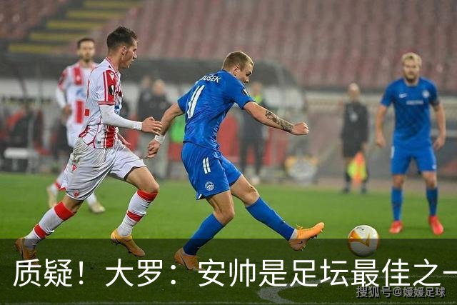 质疑！大罗：安帅是足坛最佳之一，但竟然不带佩德罗，用人也不对