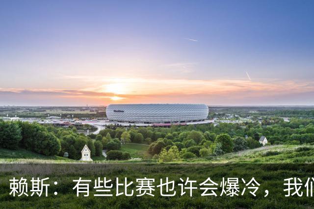 赖斯：有些比赛也许会爆冷，我们必须为可能发生的一切做好准备