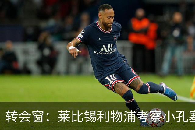转会窗：莱比锡利物浦考察小孔塞桑，马里奥或租借加盟佛罗伦萨