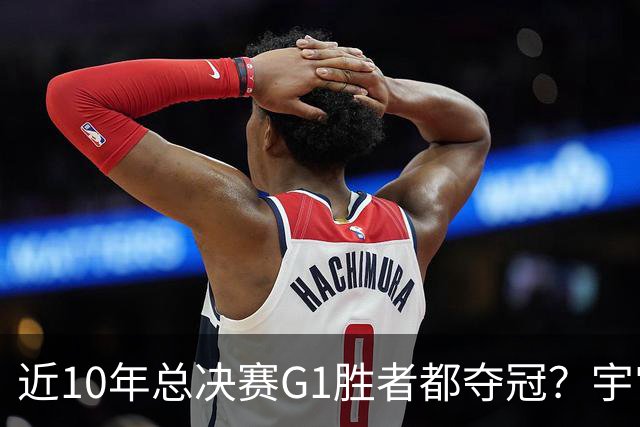 近10年总决赛G1胜者都夺冠？宇宙勇不可阻挡 客队胜G1最终都失利