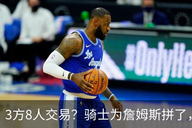 3方8人交易？骑士为詹姆斯拼了，欧文回归，哈登联手字母哥